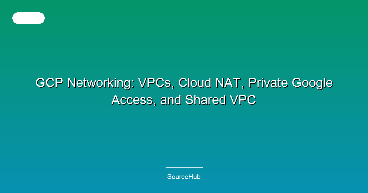 GCP Networking: VPCs, Cloud NAT, Private Google Access, and Shared VPC